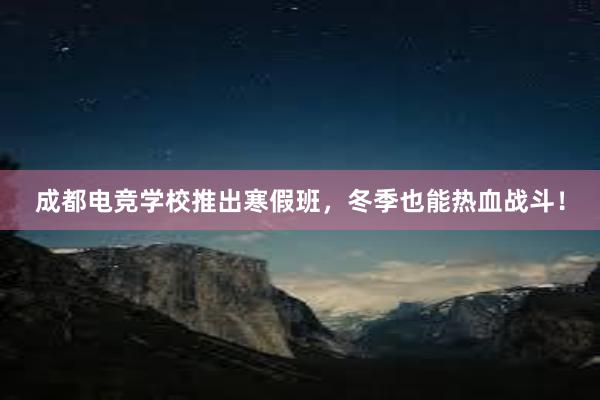 成都电竞学校推出寒假班，冬季也能热血战斗！