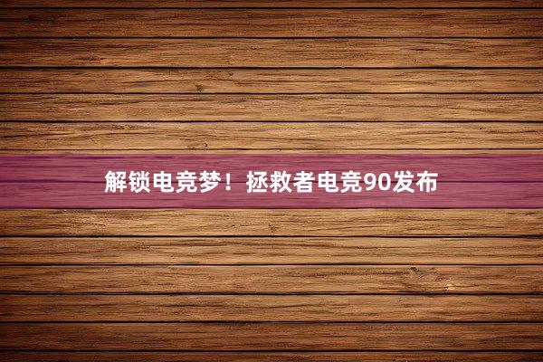 解锁电竞梦！拯救者电竞90发布