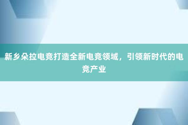 新乡朵拉电竞打造全新电竞领域，引领新时代的电竞产业