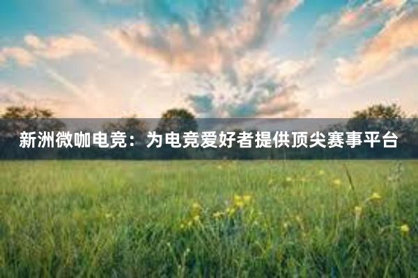 新洲微咖电竞：为电竞爱好者提供顶尖赛事平台