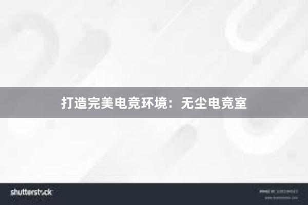 打造完美电竞环境：无尘电竞室