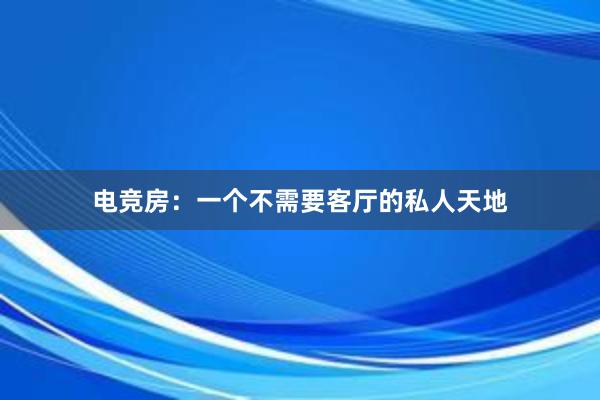 电竞房：一个不需要客厅的私人天地