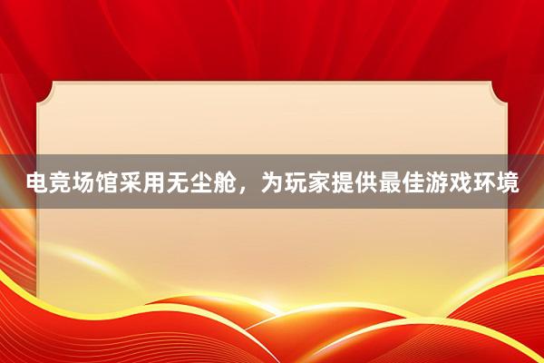 电竞场馆采用无尘舱，为玩家提供最佳游戏环境