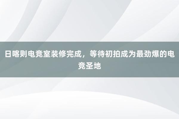 日喀则电竞室装修完成，等待初拍成为最劲爆的电竞圣地