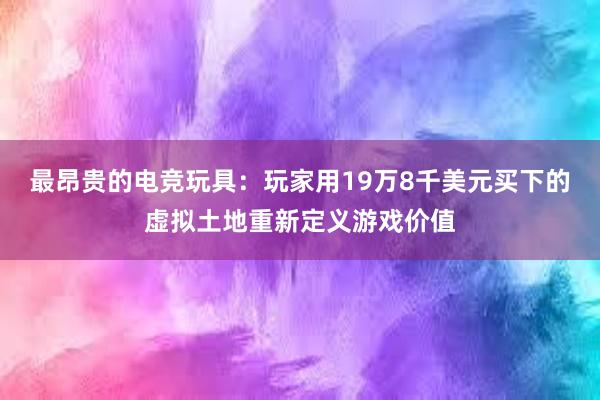 最昂贵的电竞玩具：玩家用19万8千美元买下的虚拟土地重新定义游戏价值