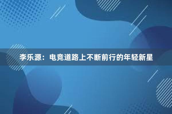 李乐源：电竞道路上不断前行的年轻新星