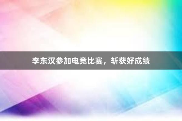 李东汉参加电竞比赛，斩获好成绩