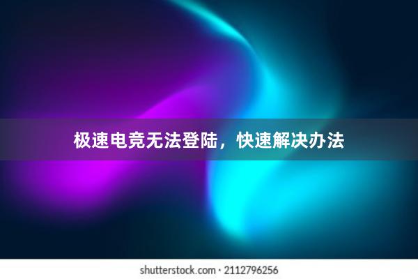 极速电竞无法登陆，快速解决办法