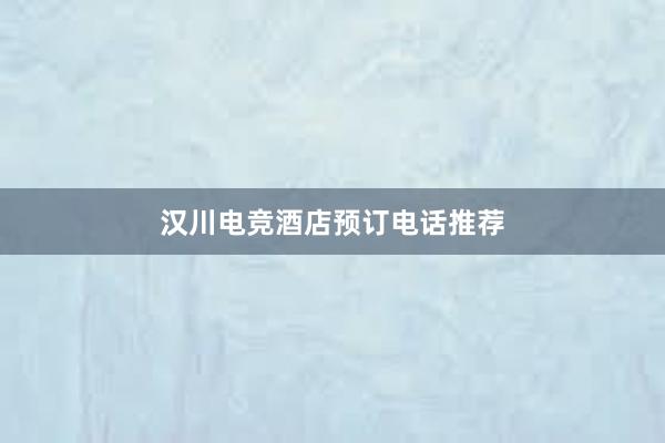 汉川电竞酒店预订电话推荐