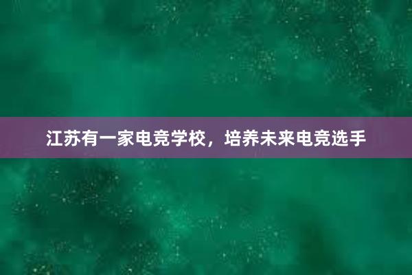 江苏有一家电竞学校，培养未来电竞选手