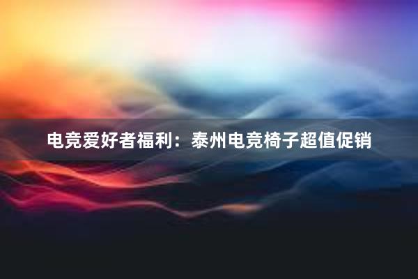 电竞爱好者福利：泰州电竞椅子超值促销