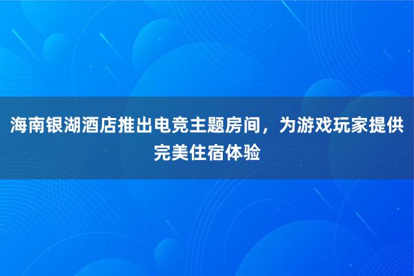 海南银湖酒店推出电竞主题房间，为游戏玩家提供完美住宿体验