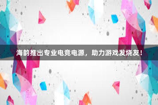 海韵推出专业电竞电源，助力游戏发烧友！