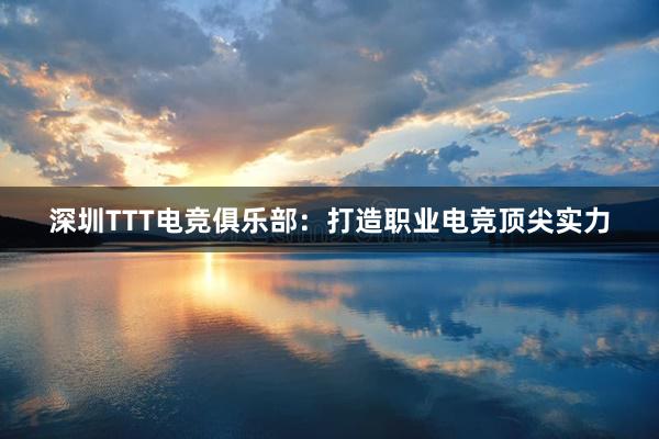 深圳TTT电竞俱乐部：打造职业电竞顶尖实力