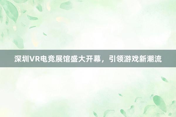 深圳VR电竞展馆盛大开幕，引领游戏新潮流