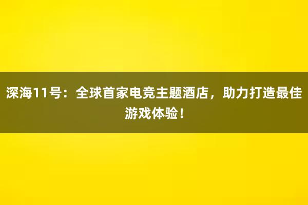 深海11号：全球首家电竞主题酒店，助力打造最佳游戏体验！