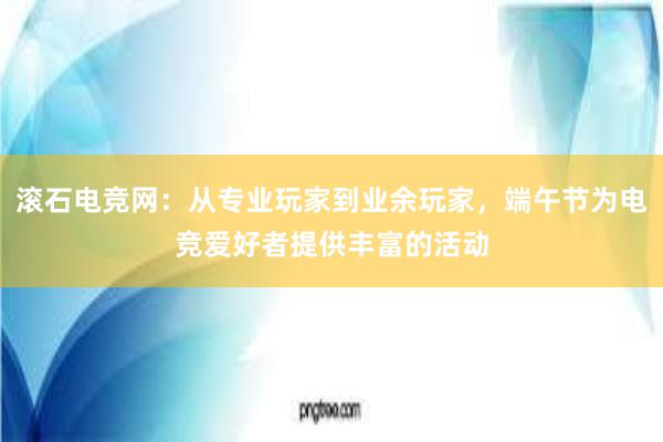 滚石电竞网：从专业玩家到业余玩家，端午节为电竞爱好者提供丰富的活动