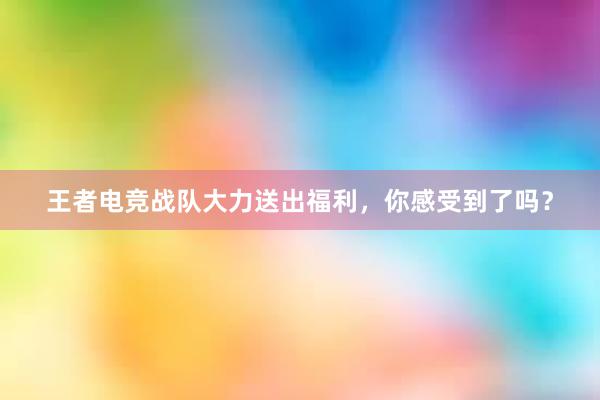 王者电竞战队大力送出福利，你感受到了吗？