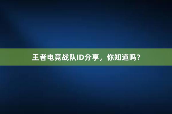 王者电竞战队ID分享，你知道吗？