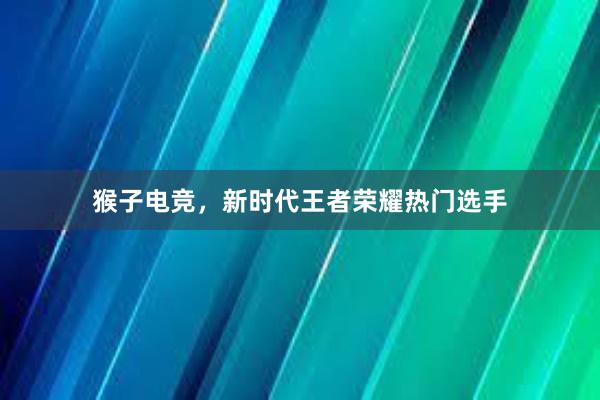 猴子电竞，新时代王者荣耀热门选手