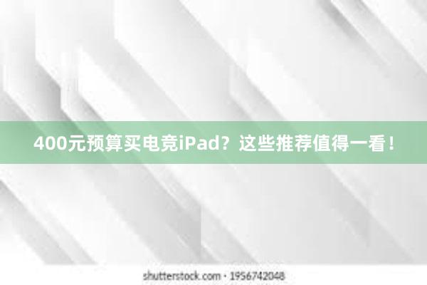 400元预算买电竞iPad？这些推荐值得一看！