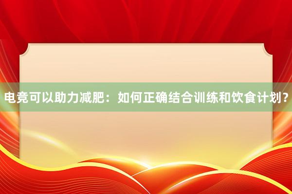 电竞可以助力减肥：如何正确结合训练和饮食计划？