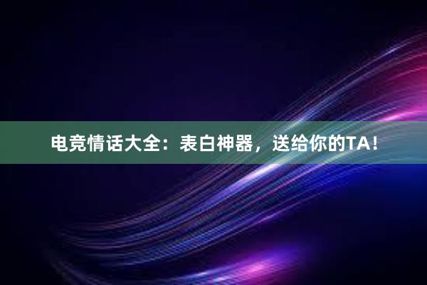 电竞情话大全：表白神器，送给你的TA！