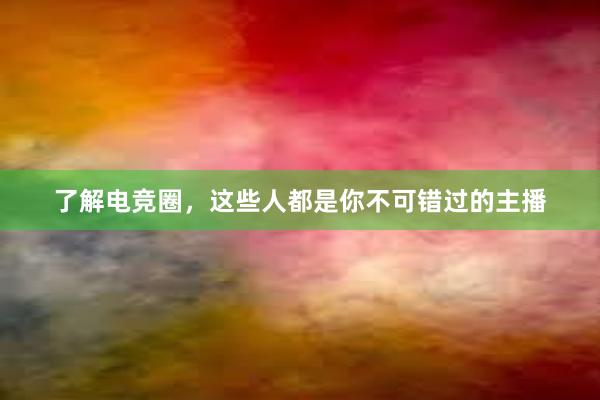 了解电竞圈，这些人都是你不可错过的主播