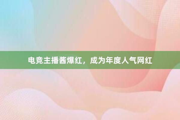 电竞主播酱爆红，成为年度人气网红