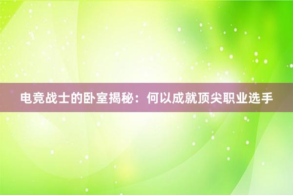 电竞战士的卧室揭秘：何以成就顶尖职业选手