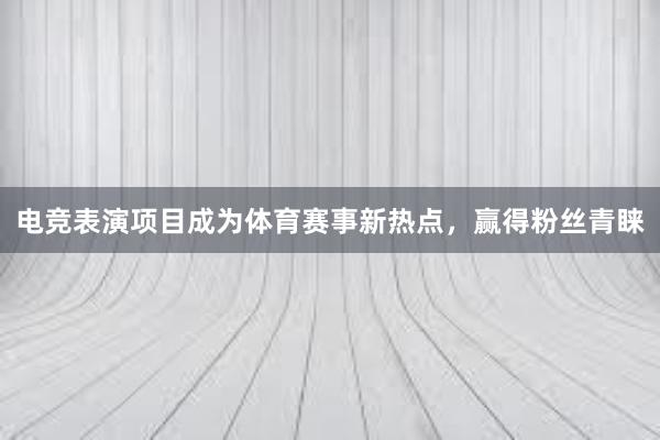 电竞表演项目成为体育赛事新热点，赢得粉丝青睐