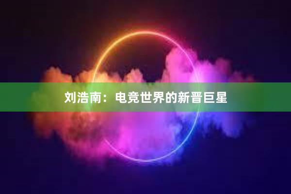 刘浩南：电竞世界的新晋巨星