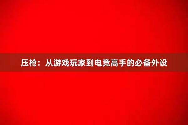 压枪：从游戏玩家到电竞高手的必备外设