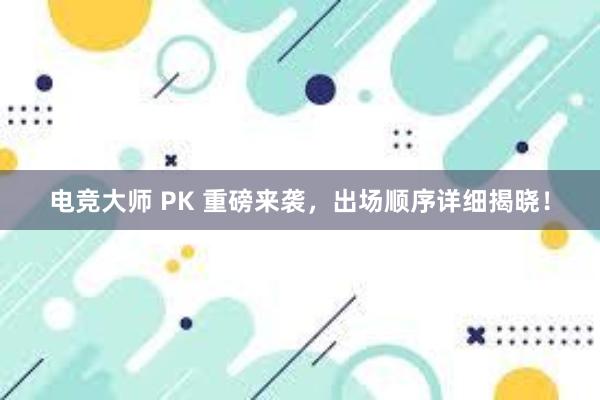 电竞大师 PK 重磅来袭，出场顺序详细揭晓！