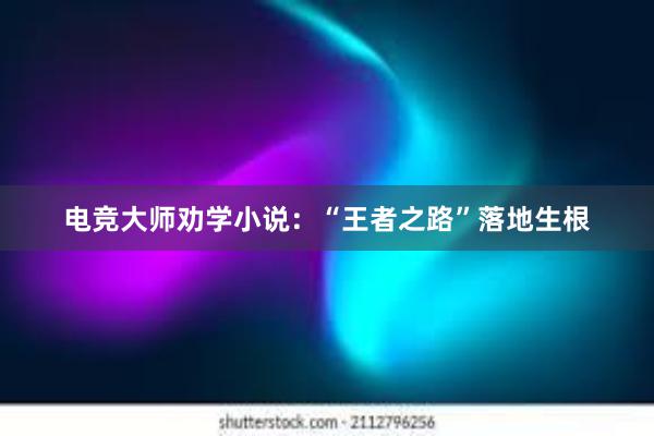 电竞大师劝学小说：“王者之路”落地生根