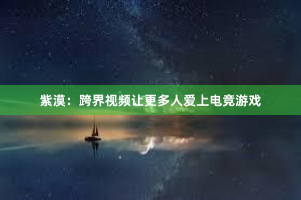 紫漠：跨界视频让更多人爱上电竞游戏