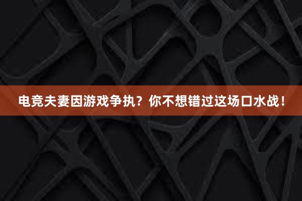 电竞夫妻因游戏争执？你不想错过这场口水战！