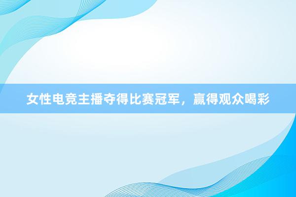 女性电竞主播夺得比赛冠军，赢得观众喝彩