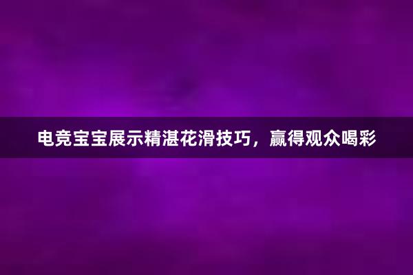 电竞宝宝展示精湛花滑技巧，赢得观众喝彩