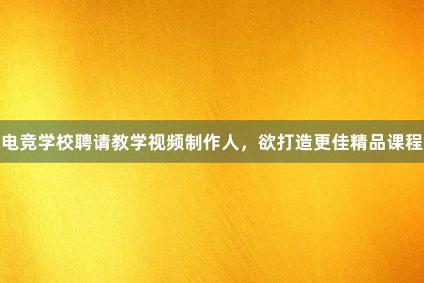 电竞学校聘请教学视频制作人，欲打造更佳精品课程