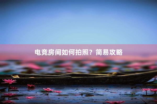 电竞房间如何拍照？简易攻略