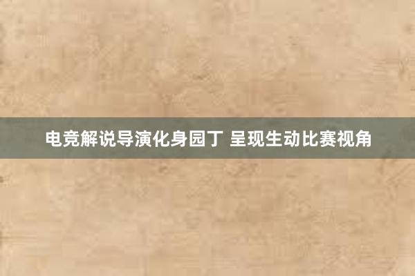 电竞解说导演化身园丁 呈现生动比赛视角