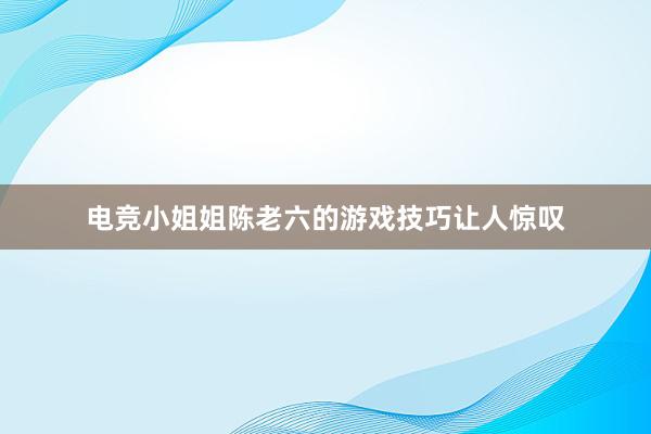 电竞小姐姐陈老六的游戏技巧让人惊叹