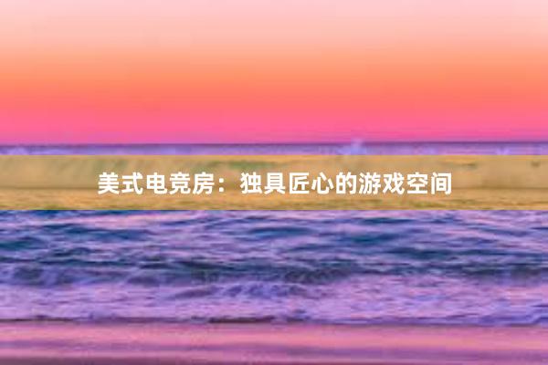 美式电竞房：独具匠心的游戏空间