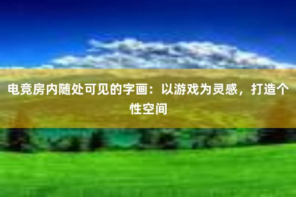 电竞房内随处可见的字画：以游戏为灵感，打造个性空间