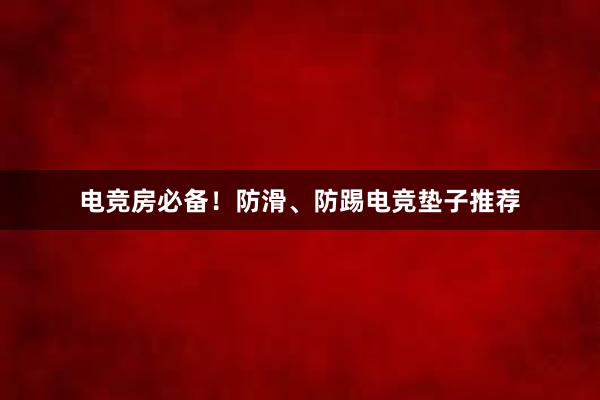 电竞房必备！防滑、防踢电竞垫子推荐