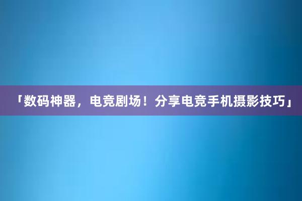 「数码神器，电竞剧场！分享电竞手机摄影技巧」