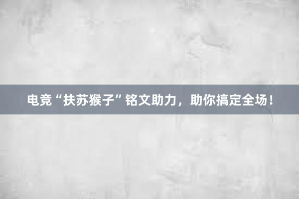 电竞“扶苏猴子”铭文助力，助你搞定全场！