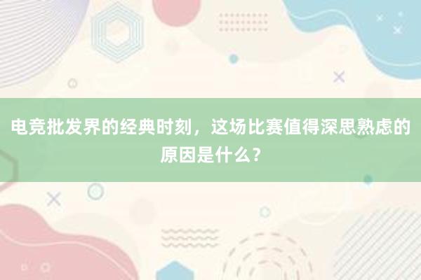 电竞批发界的经典时刻，这场比赛值得深思熟虑的原因是什么？