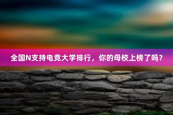 全国N支持电竞大学排行，你的母校上榜了吗？